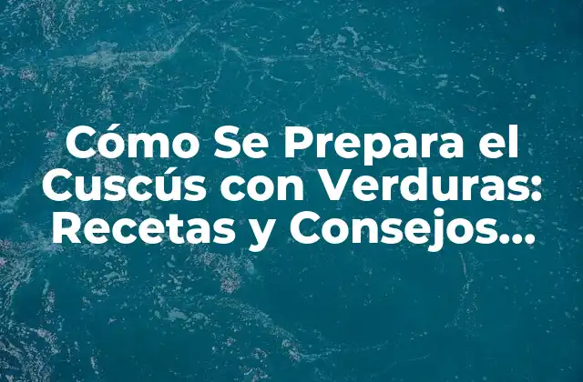 Cómo Se Prepara el Cuscús con Verduras: Recetas y Consejos para una Deliciosa Comida Saludable