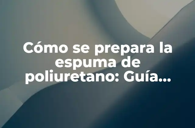 Cómo Se Prepara la Espuma de Poliuretano: Guía Completa y Detallada