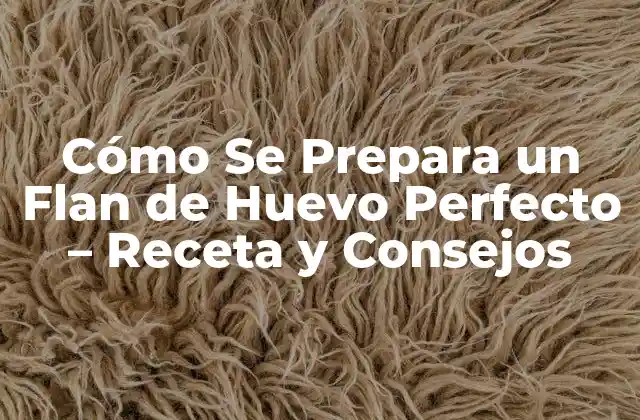 Cómo Se Prepara un Flan de Huevo Perfecto – Receta y Consejos