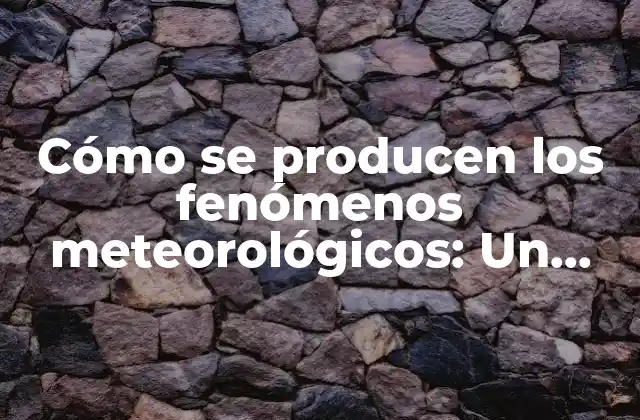 Cómo Se Producen los Fenómenos Meteorológicos: un Enfoque Detallado