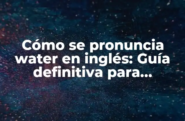 Cómo Se Pronuncia Water en Inglés: Guía Definitiva para Extranjeros