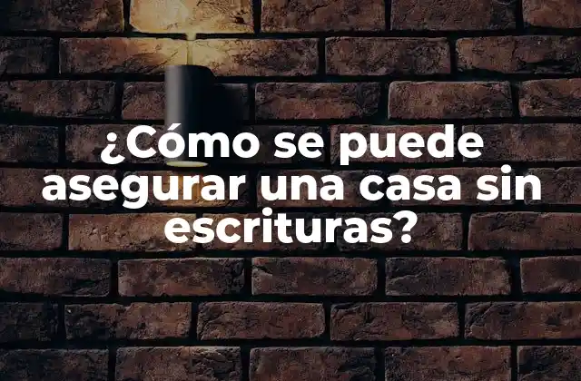 ¿cómo Se Puede Asegurar una Casa sin Escrituras?