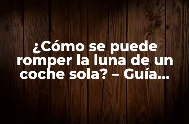 ¿cómo Se Puede Romper la Luna de un Coche Sola? – Guía Práctica y Segura