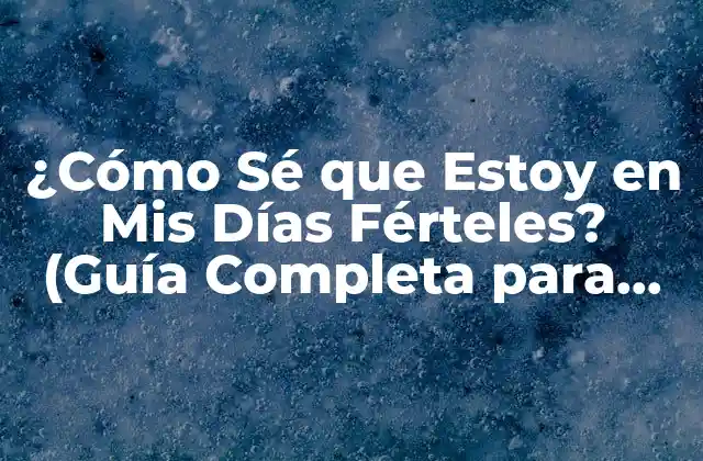 ¿cómo Sé que Estoy en Mis Días Férteles? (guía Completa para Mujeres)
