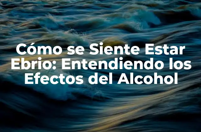 Cómo Se Siente Estar Ebrio: Entendiendo los Efectos Del Alcohol