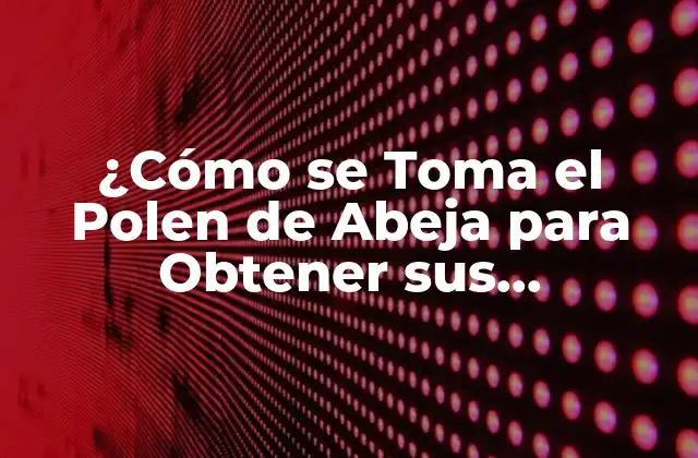 ¿cómo Se Toma el Polen de Abeja para Obtener Sus Beneficios?