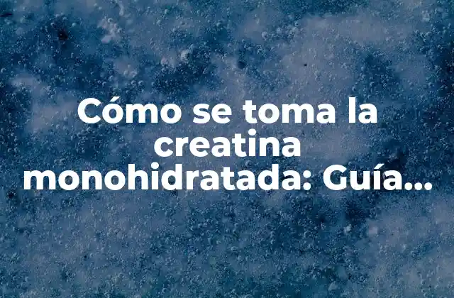 Cómo Se Toma la Creatina Monohidratada: Guía Completa y Detallada