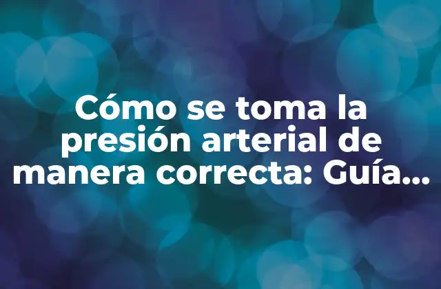 Cómo Se Toma la Presión Arterial de Manera Correcta: Guía Detallada