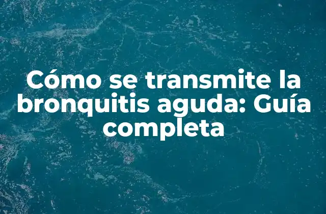 Cómo Se Transmite la Bronquitis Aguda: Guía Completa