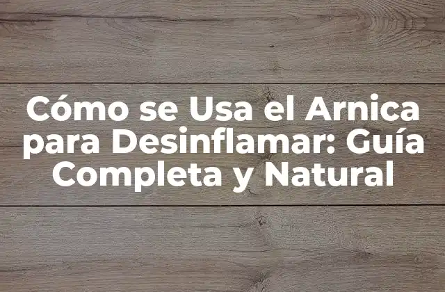 Cómo Se Usa el Arnica para Desinflamar: Guía Completa y Natural