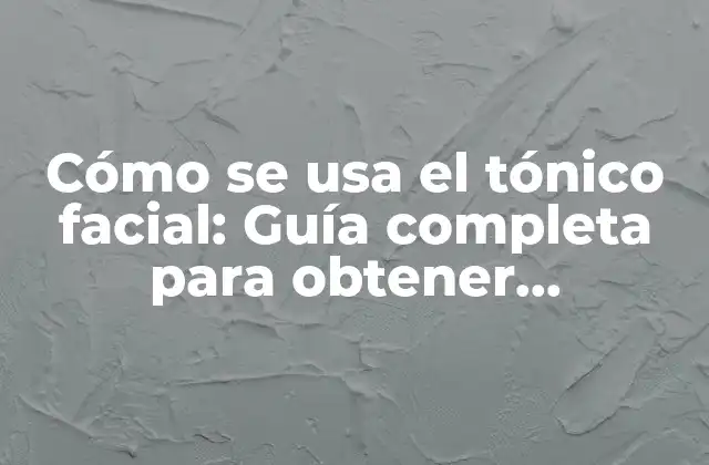 Cómo Se Usa el Tónico Facial: Guía Completa para Obtener Beneficios para Tu Piel