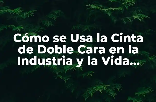 Cómo Se Usa la Cinta de Doble Cara en la Industria y la Vida Diaria