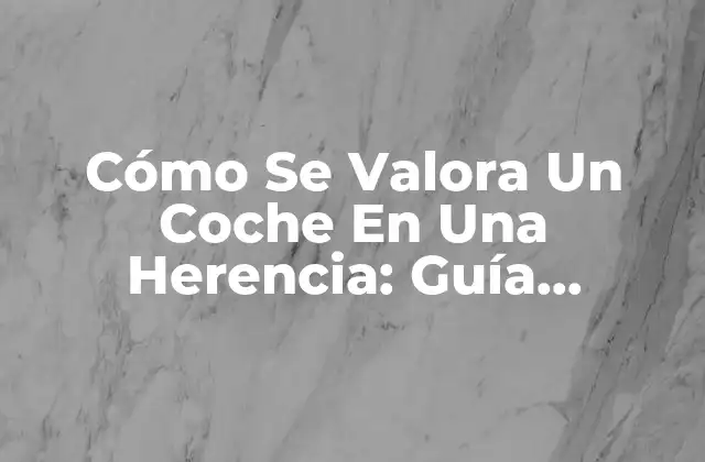 Cómo Se Valora un Coche en una Herencia: Guía Completa