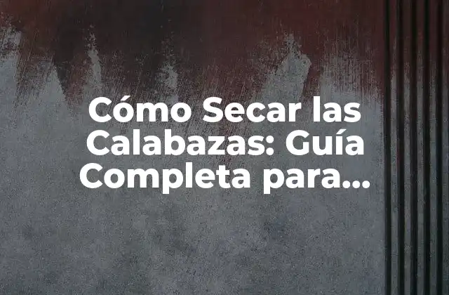 Cómo Secar las Calabazas: Guía Completa para Conservarlas