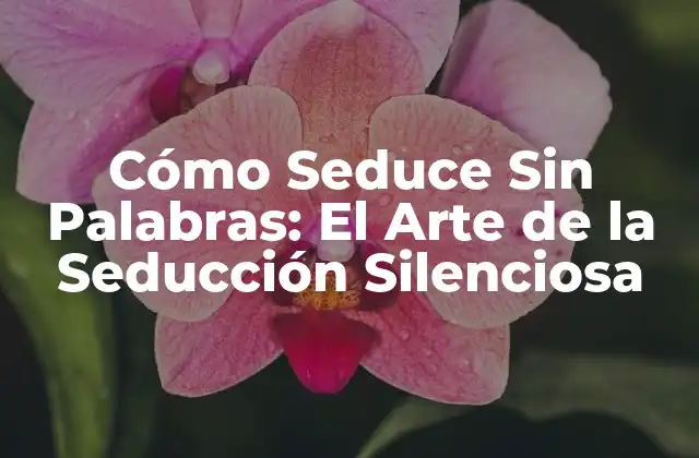 Cómo Seduce sin Palabras: el Arte de la Seducción Silenciosa