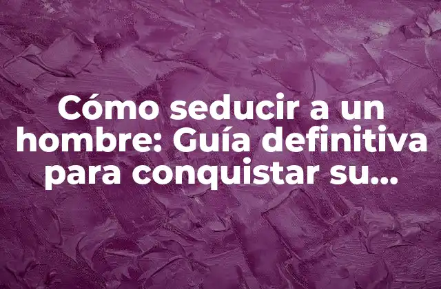 Cómo Seducir a un Hombre: Guía Definitiva para Conquistar Su Corazón