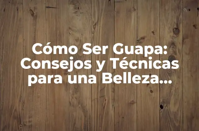 Cómo Ser Guapa: Consejos y Técnicas para una Belleza Integral