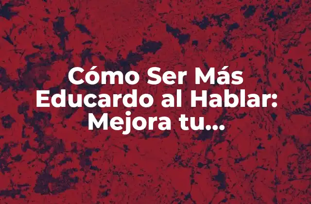 ¿Por qué es Importante Ser Más Educardo al Hablar?