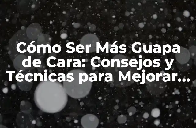 Cómo Ser Más Guapa de Cara: Consejos y Técnicas para Mejorar Tu Apariencia