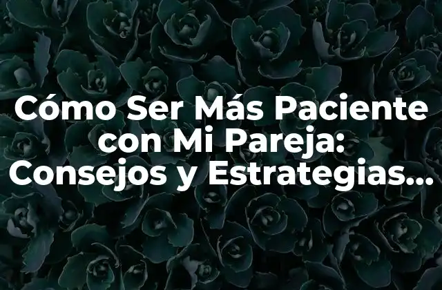 Cómo Ser Más Paciente con Mi Pareja: Consejos y Estrategias para Mejorar Tu Relación