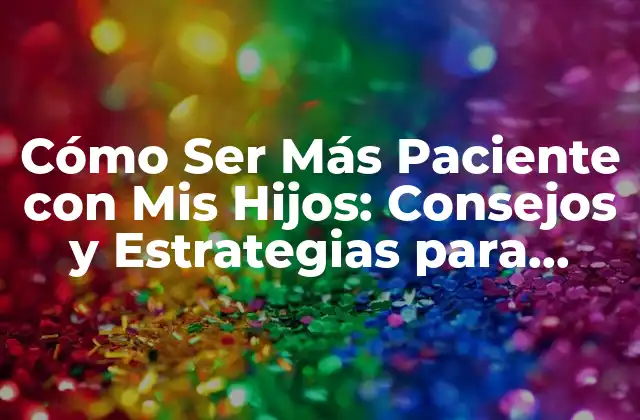 Cómo Ser Más Paciente con Mis Hijos: Consejos y Estrategias para Padres Frustrados