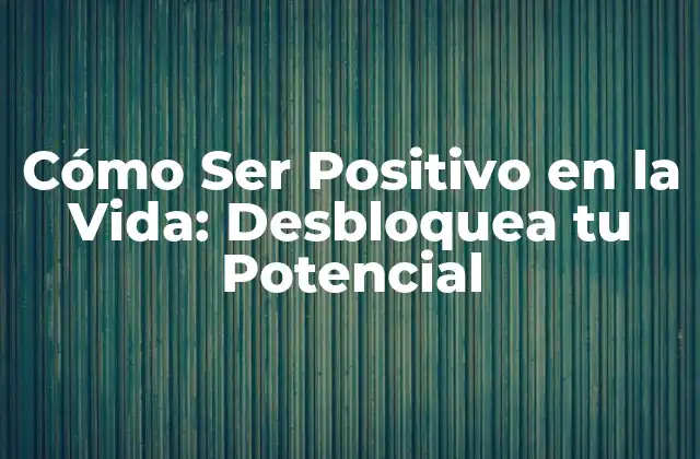 Cómo Ser Positivo en la Vida: Desbloquea Tu Potencial