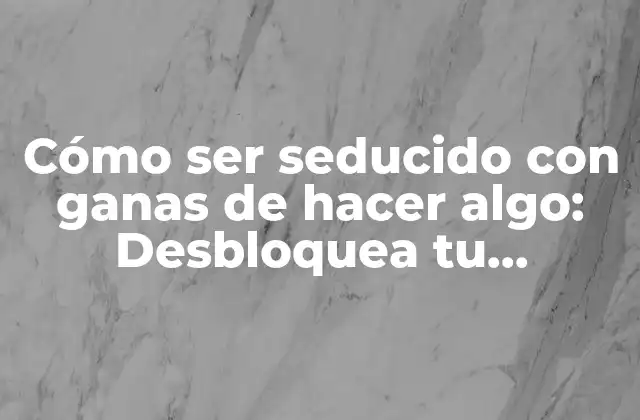 Cómo Ser Seducido con Ganas de Hacer Algo: Desbloquea Tu Motivación