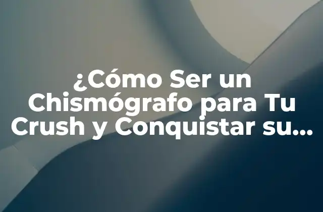 ¿cómo Ser un Chismógrafo para Tu Crush y Conquistar Su Corazón?