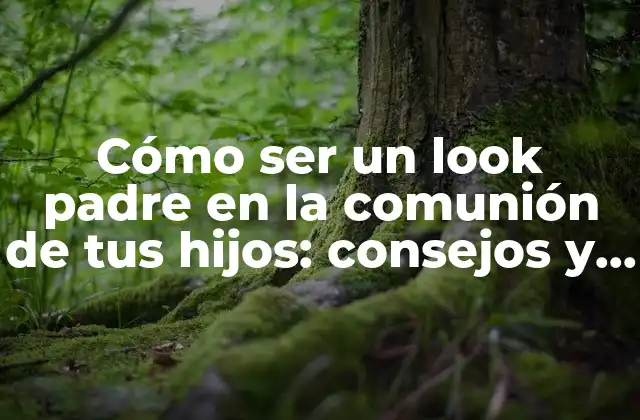 Cómo Ser un Look Padre en la Comunión de Tus Hijos: Consejos y Trucos