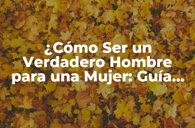 ¿cómo Ser un Verdadero Hombre para una Mujer: Guía Completa y Auténtica?