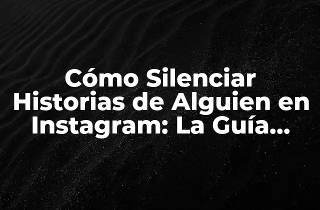 Cómo Silenciar Historias de Alguien en Instagram: la Guía Definitiva