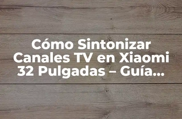 Cómo Sintonizar Canales Tv en Xiaomi 32 Pulgadas – Guía Completa