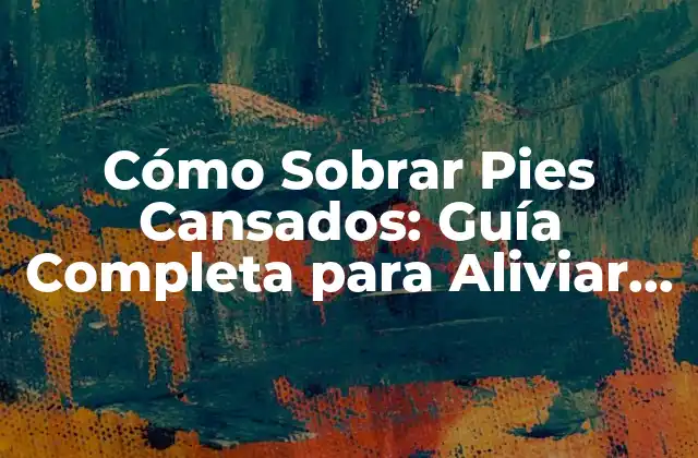 Cómo Sobrar Pies Cansados: Guía Completa para Aliviar el Dolor y la Fatiga