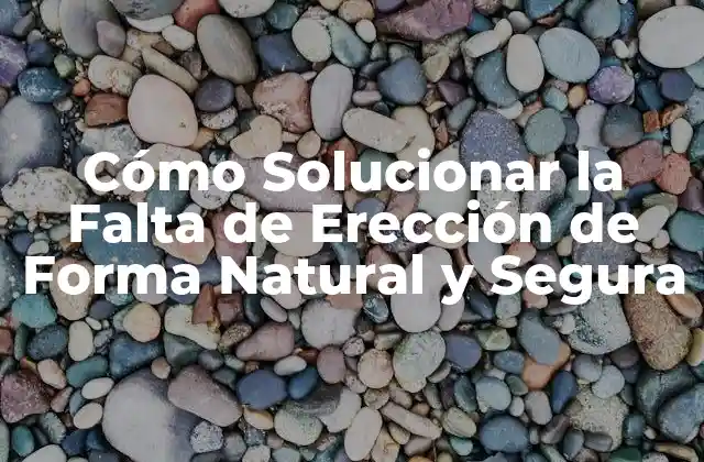 Cómo Solucionar la Falta de Erección de Forma Natural y Segura