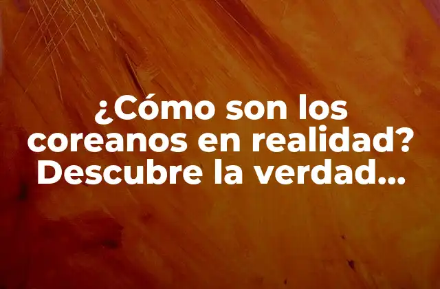 ¿cómo Son los Coreanos en Realidad? Descubre la Verdad Detrás de los Estereotipos