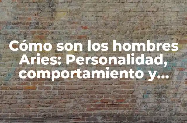 Cómo Son los Hombres Aries: Personalidad, Comportamiento y Características