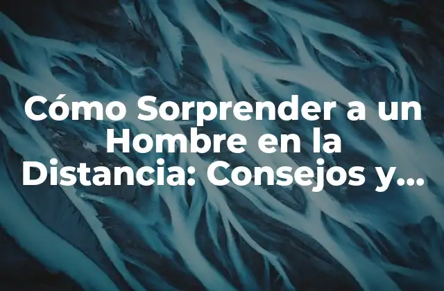 Cómo Sorprender a un Hombre en la Distancia: Consejos y Estrategias