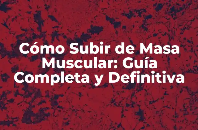 Cómo Subir de Masa Muscular: Guía Completa y Definitiva