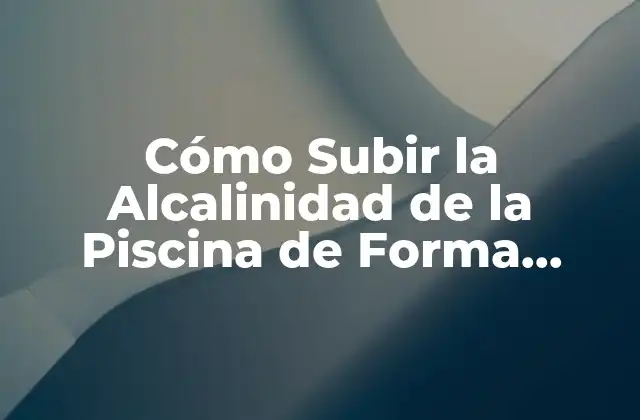 Cómo Subir la Alcalinidad de la Piscina de Forma Segura y Efectiva