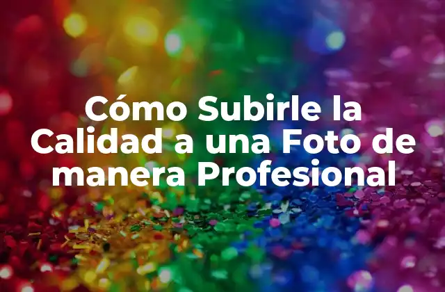 Cómo Subirle la Calidad a una Foto de Manera Profesional