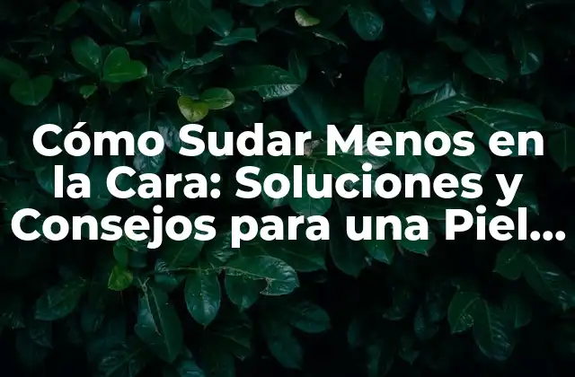 Cómo Sudar Menos en la Cara: Soluciones y Consejos para una Piel Fresca y Seca