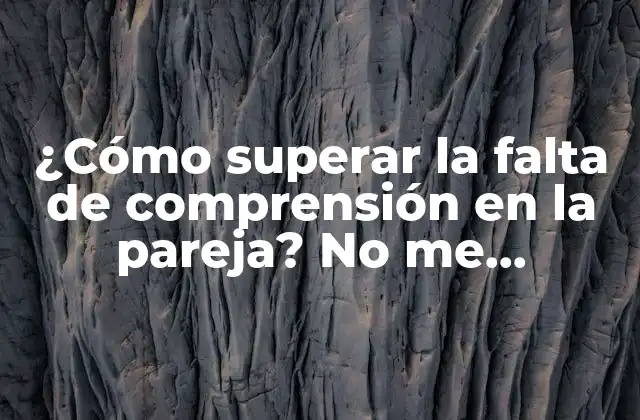 ¿cómo Superar la Falta de Comprensión en la Pareja? No Me Entiendo con Mi Pareja