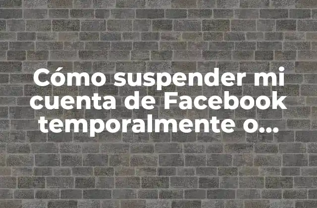 Cómo Suspender Mi Cuenta de Facebook Temporalmente o Eliminarla Definitivamente