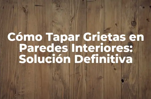 Cómo Tapar Grietas en Paredes Interiores: Solución Definitiva