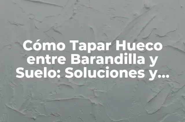 Cómo Tapar Hueco entre Barandilla y Suelo: Soluciones y Consejos