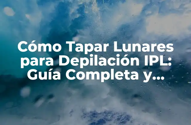 Cómo Tapar Lunares para Depilación Ipl: Guía Completa y Detallada