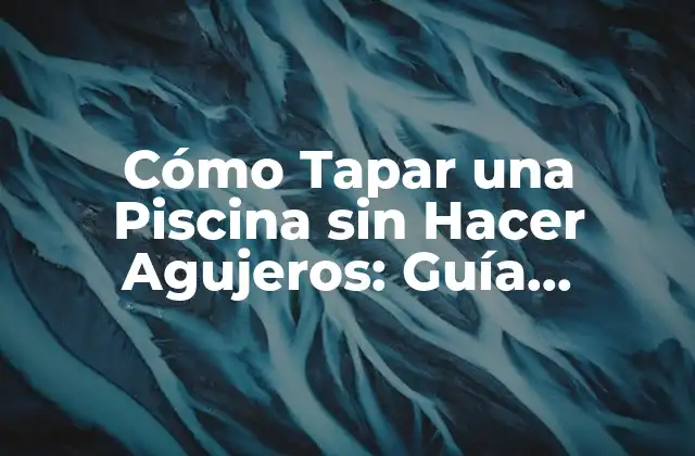 Cómo Tapar una Piscina sin Hacer Agujeros: Guía Completa y Segura