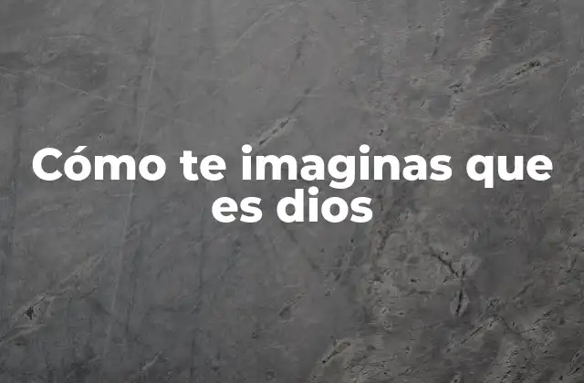 Cómo Te Imaginas que es Dios