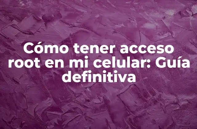 Cómo Tener Acceso Root en Mi Celular: Guía Definitiva