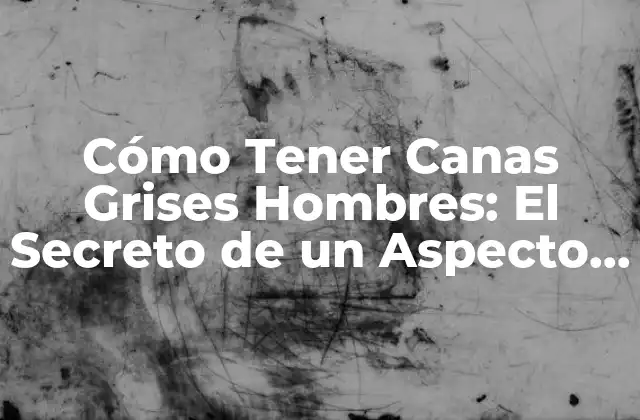 Cómo Tener Canas Grises Hombres: el Secreto de un Aspecto Distinguido